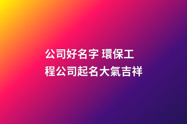 公司好名字 環保工程公司起名大氣吉祥-第1張-公司起名-玄機派